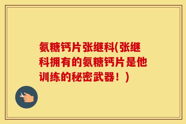氨糖钙片张继科(张继科拥有的氨糖钙片是他训练的秘密武器!) 氨糖钙片张继科(张继科拥有的氨糖钙片是他训练的秘密武器!)