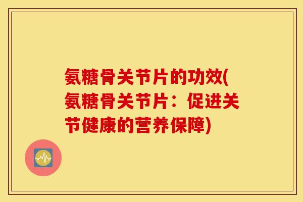 氨糖骨关节片的功效(氨糖骨关节片:促进关节健康的营养保障) 氨糖骨关节片的功效(氨糖骨关节片:促进关节健康的营养保障)