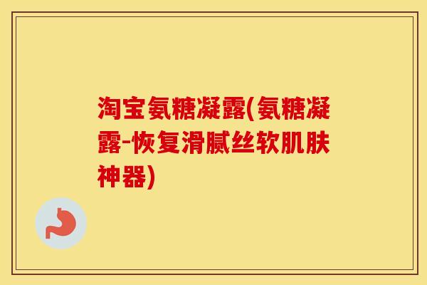 淘宝氨糖凝露(氨糖凝露-恢复滑腻丝软神器) 淘宝氨糖凝露(氨糖凝露-恢复滑腻丝软神器)