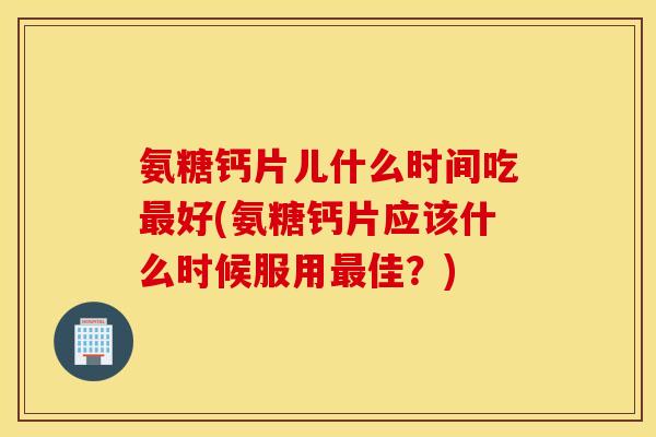 氨糖钙片儿什么时间吃好(氨糖钙片应该什么时候服用佳?) 氨糖钙片儿什么时间吃好(氨糖钙片应该什么时候服用佳?)