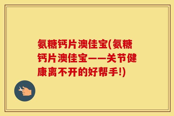 氨糖钙片澳佳宝(氨糖钙片澳佳宝——关节健康离不开的好帮手!) 氨糖钙片澳佳宝(氨糖钙片澳佳宝——关节健康离不开的好帮手!)