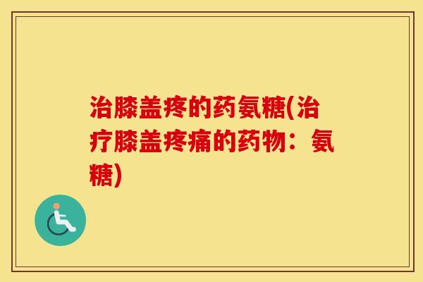 膝盖疼的药氨糖(膝盖的：氨糖)