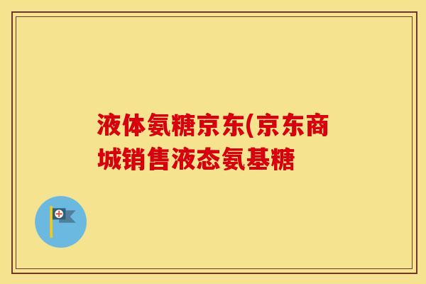 液体氨糖京东(京东商城销售液态氨基糖 液体氨糖京东(京东商城销售液态氨基糖