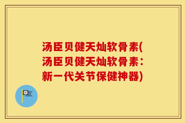 汤臣贝健天灿软骨素(汤臣贝健天灿软骨素:新一代关节保健神器) 汤臣贝健天灿软骨素(汤臣贝健天灿软骨素:新一代关节保健神器)