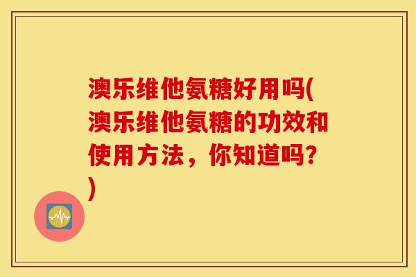 澳乐维他氨糖好用吗(澳乐维他氨糖的功效和使用方法，你知道吗？)