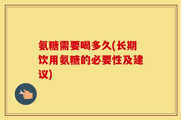 氨糖需要喝多久(长期饮用氨糖的必要性及建议) 氨糖需要喝多久(长期饮用氨糖的必要性及建议)