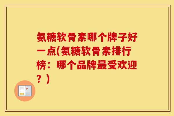 氨糖软骨素哪个牌子好一点(氨糖软骨素排行榜:哪个品牌受欢迎?) 氨糖软骨素哪个牌子好一点(氨糖软骨素排行榜:哪个品牌受欢迎?)
