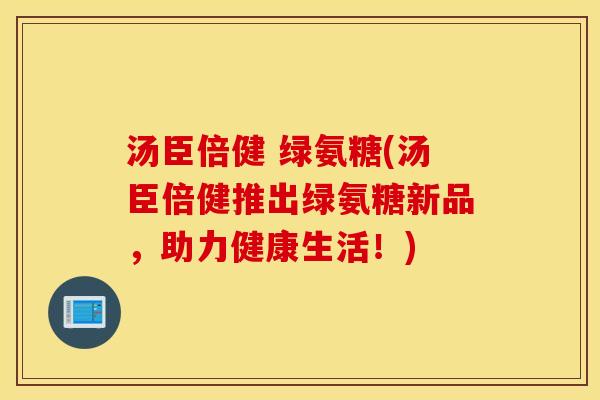 汤臣倍健 绿氨糖(汤臣倍健推出绿氨糖新品，助力健康生活！)
