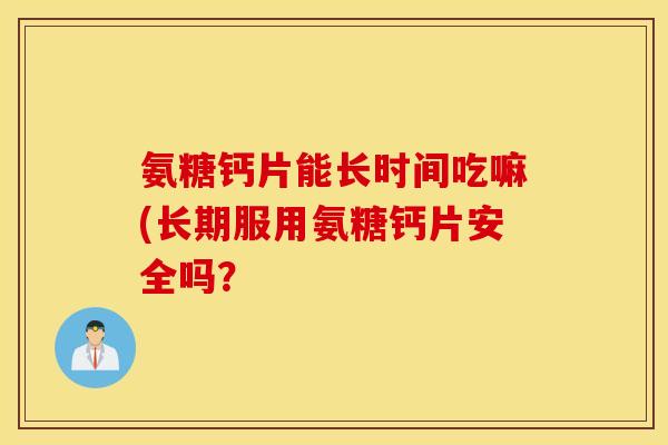 氨糖钙片能长时间吃嘛(长期服用氨糖钙片安全吗? 氨糖钙片能长时间吃嘛(长期服用氨糖钙片安全吗?