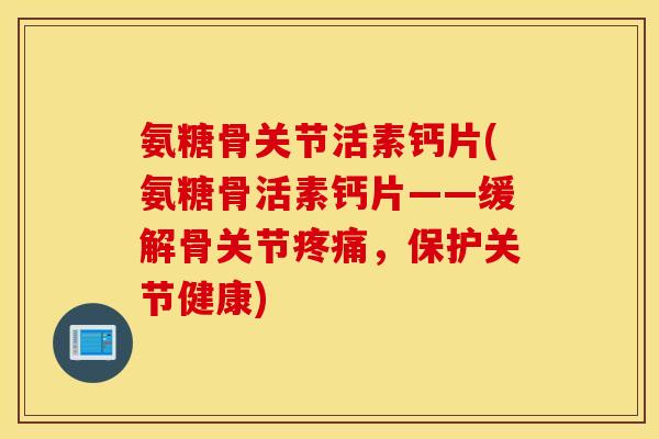 氨糖骨关节活素钙片(氨糖骨活素钙片——缓解骨关节,保护关节健康) 氨糖骨关节活素钙片(氨糖骨活素钙片——缓解骨关节,保护关节健康)