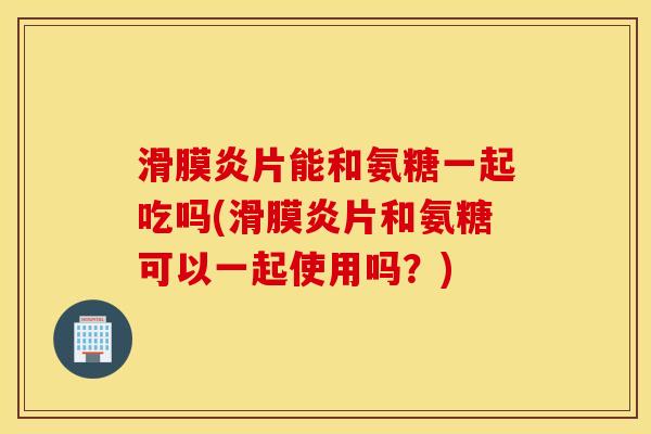 片能和氨糖一起吃吗(片和氨糖可以一起使用吗?) 片能和氨糖一起吃吗(片和氨糖可以一起使用吗?)