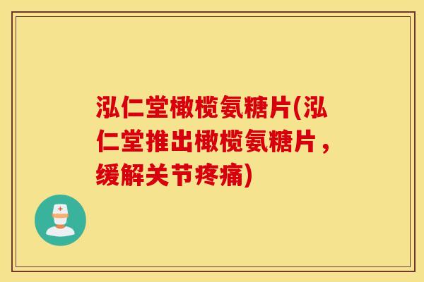 泓仁堂橄榄氨糖片(泓仁堂推出橄榄氨糖片，缓解关节)