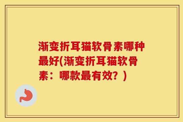 渐变折耳猫软骨素哪种好(渐变折耳猫软骨素:哪款有效?) 渐变折耳猫软骨素哪种好(渐变折耳猫软骨素:哪款有效?)