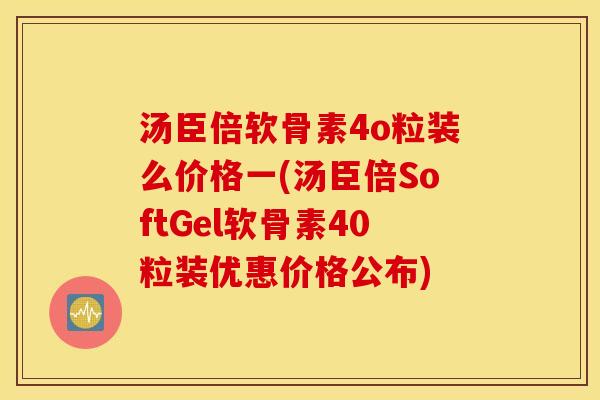 汤臣倍软骨素4o粒装么价格一(汤臣倍SoftGel软骨素40粒装优惠价格公布) 汤臣倍软骨素4o粒装么价格一(汤臣倍SoftGel软骨素40粒装优惠价格公布)