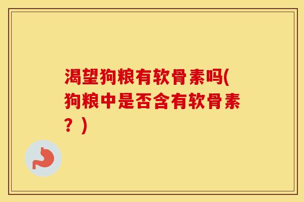 渴望狗粮有软骨素吗(狗粮中是否含有软骨素？)