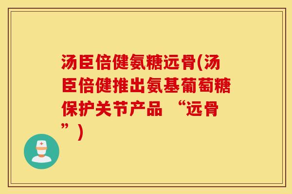 汤臣倍健氨糖远骨(汤臣倍健推出氨基葡萄糖保护关节产品 “远骨”)