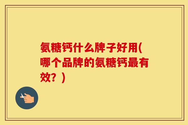 氨糖钙什么牌子好用(哪个品牌的氨糖钙有效?) 氨糖钙什么牌子好用(哪个品牌的氨糖钙有效?)