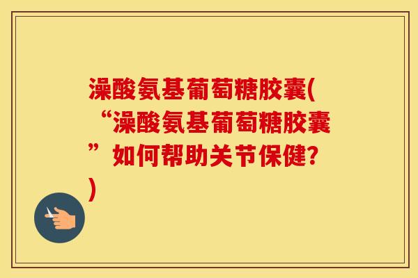 澡酸氨基葡萄糖胶囊(“澡酸氨基葡萄糖胶囊”如何帮助关节保健?) 澡酸氨基葡萄糖胶囊(“澡酸氨基葡萄糖胶囊”如何帮助关节保健?)