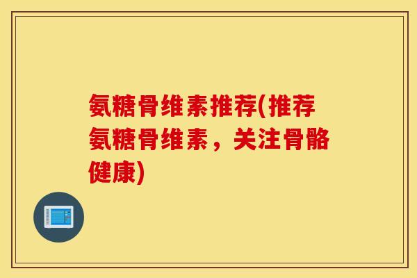 氨糖骨维素推荐(推荐氨糖骨维素，关注骨骼健康)