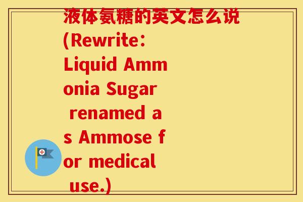 液体氨糖的英文怎么说(Rewrite: Liquid Ammonia Sugar renamed as Ammose for medical use.) 液体氨糖的英文怎么说(Rewrite: Liquid Ammonia Sugar renamed as Ammose for medical use.)