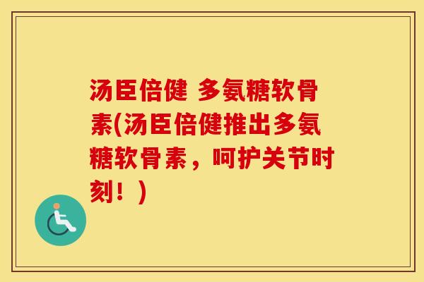 汤臣倍健 多氨糖软骨素(汤臣倍健推出多氨糖软骨素，呵护关节时刻！)