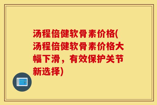 汤程倍健软骨素价格(汤程倍健软骨素价格大幅下滑,有效保护关节新选择) 汤程倍健软骨素价格(汤程倍健软骨素价格大幅下滑,有效保护关节新选择)