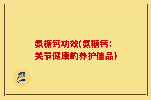 氨糖钙功效(氨糖钙：关节健康的养护佳品)