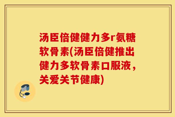 汤臣倍健健力多r氨糖软骨素(汤臣倍健推出健力多软骨素口服液,关爱关节健康) 汤臣倍健健力多r氨糖软骨素(汤臣倍健推出健力多软骨素口服液,关爱关节健康)