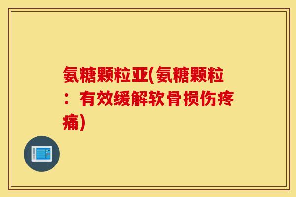 氨糖颗粒亚(氨糖颗粒：有效缓解软骨损伤)