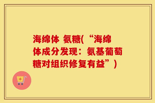 海绵体 氨糖(“海绵体成分发现:氨基葡萄糖对组织修复有益”) 海绵体 氨糖(“海绵体成分发现:氨基葡萄糖对组织修复有益”)