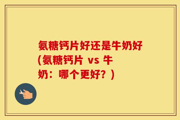 氨糖钙片好还是牛奶好(氨糖钙片 vs 牛奶:哪个更好?) 氨糖钙片好还是牛奶好(氨糖钙片 vs 牛奶:哪个更好?)