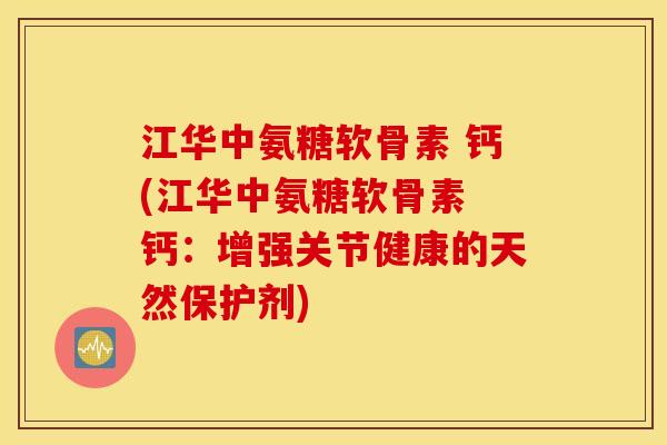 江华中氨糖软骨素 钙(江华中氨糖软骨素 钙：增强关节健康的天然保护剂)