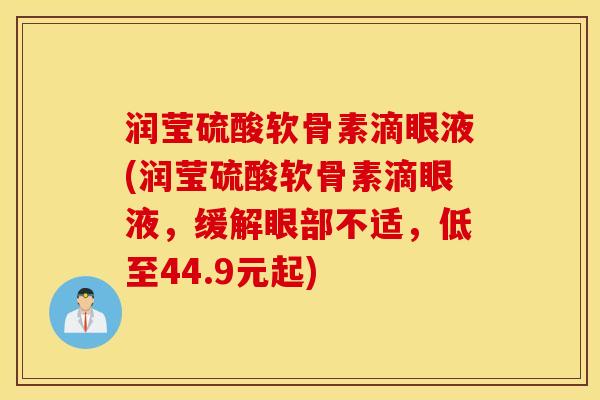 润莹硫酸软骨素滴眼液(润莹硫酸软骨素滴眼液，缓解眼部不适，低至44.9元起)