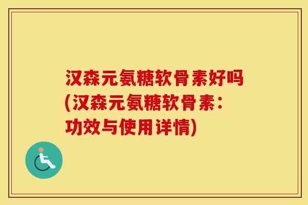 汉森元氨糖软骨素好吗(汉森元氨糖软骨素:功效与使用详情) 汉森元氨糖软骨素好吗(汉森元氨糖软骨素:功效与使用详情)