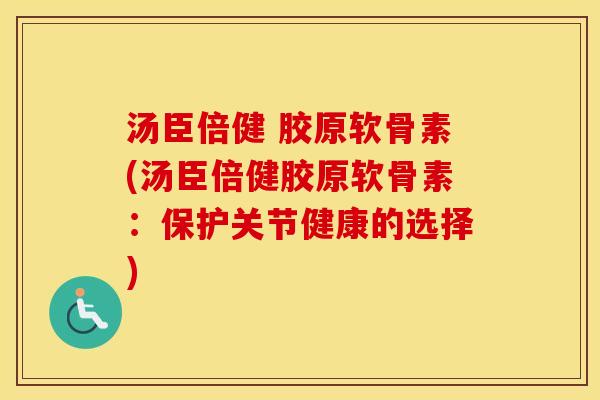 汤臣倍健 胶原软骨素(汤臣倍健胶原软骨素:保护关节健康的选择) 汤臣倍健 胶原软骨素(汤臣倍健胶原软骨素:保护关节健康的选择)