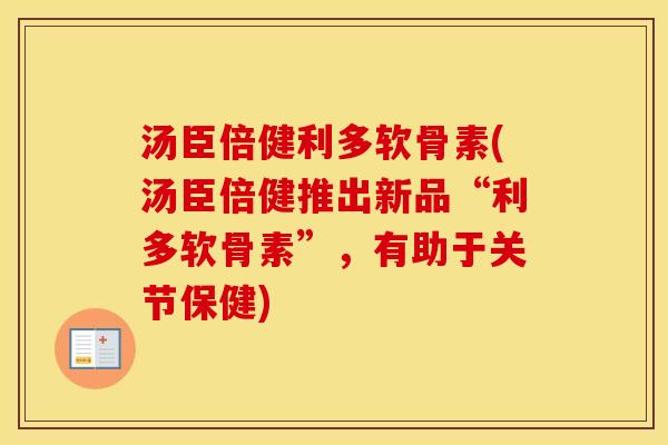 汤臣倍健利多软骨素(汤臣倍健推出新品“利多软骨素”,有助于关节保健) 汤臣倍健利多软骨素(汤臣倍健推出新品“利多软骨素”,有助于关节保健)