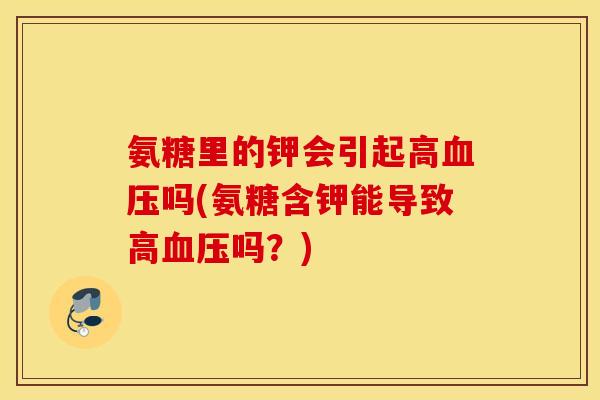 氨糖里的钾会引起高吗(氨糖含钾能导致高吗?) 氨糖里的钾会引起高吗(氨糖含钾能导致高吗?)