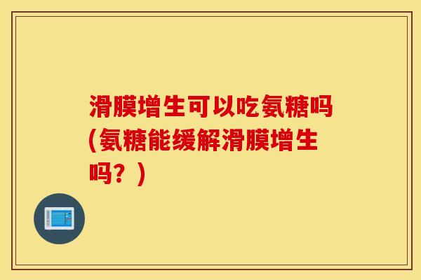 滑膜增生可以吃氨糖吗(氨糖能缓解滑膜增生吗?) 滑膜增生可以吃氨糖吗(氨糖能缓解滑膜增生吗?)