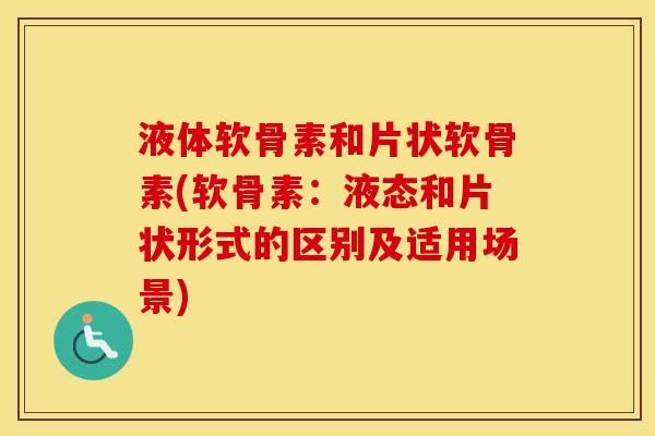 液体软骨素和片状软骨素(软骨素:液态和片状形式的区别及适用场景) 液体软骨素和片状软骨素(软骨素:液态和片状形式的区别及适用场景)
