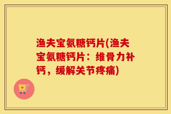 渔夫宝氨糖钙片(渔夫宝氨糖钙片:维骨力补钙,缓解关节) 渔夫宝氨糖钙片(渔夫宝氨糖钙片:维骨力补钙,缓解关节)