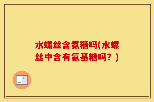 水螺丝含氨糖吗(水螺丝中含有氨基糖吗?) 水螺丝含氨糖吗(水螺丝中含有氨基糖吗?)