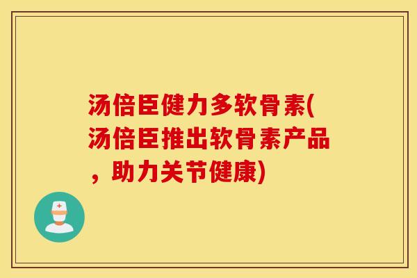 汤倍臣健力多软骨素(汤倍臣推出软骨素产品，助力关节健康)