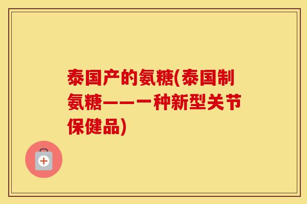 泰国产的氨糖(泰国制氨糖——一种新型关节保健品) 泰国产的氨糖(泰国制氨糖——一种新型关节保健品)