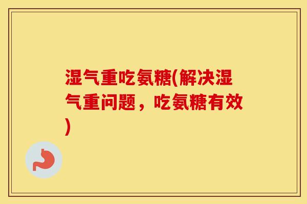 湿气重吃氨糖(解决湿气重问题,吃氨糖有效) 湿气重吃氨糖(解决湿气重问题,吃氨糖有效)