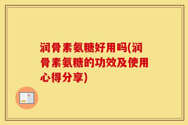 润骨素氨糖好用吗(润骨素氨糖的功效及使用心得分享) 润骨素氨糖好用吗(润骨素氨糖的功效及使用心得分享)