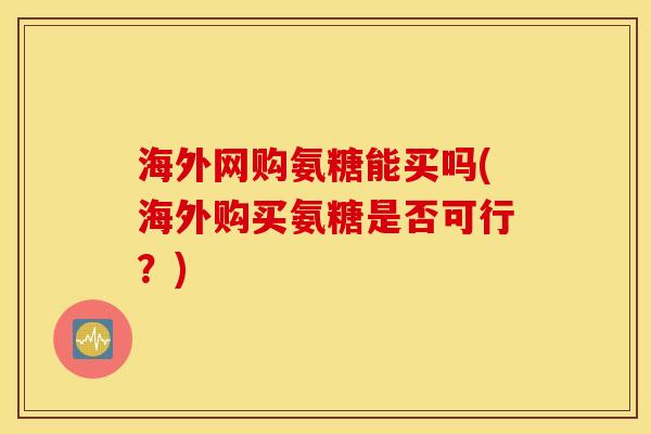 海外网购氨糖能买吗(海外购买氨糖是否可行？)