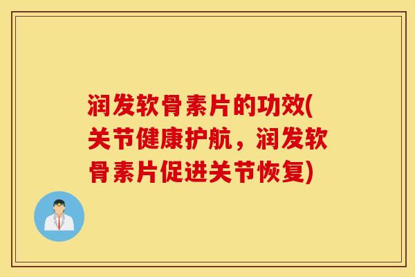 润发软骨素片的功效(关节健康护航，润发软骨素片促进关节恢复)