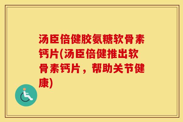 汤臣倍健胶氨糖软骨素钙片(汤臣倍健推出软骨素钙片,帮助关节健康) 汤臣倍健胶氨糖软骨素钙片(汤臣倍健推出软骨素钙片,帮助关节健康)