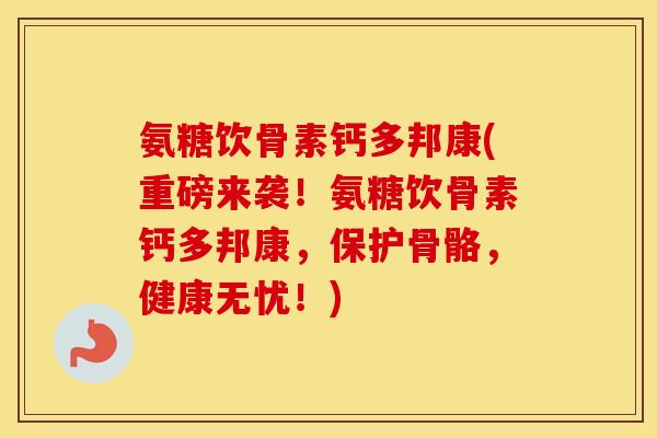 氨糖饮骨素钙多邦康(重磅来袭!氨糖饮骨素钙多邦康,保护骨骼,健康无忧!) 氨糖饮骨素钙多邦康(重磅来袭!氨糖饮骨素钙多邦康,保护骨骼,健康无忧!)