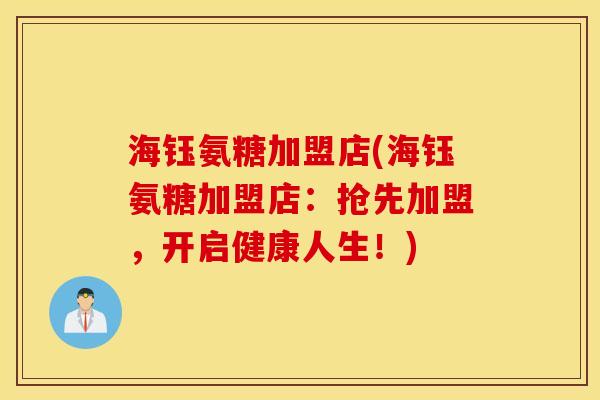 海钰氨糖加盟店(海钰氨糖加盟店：抢先加盟，开启健康人生！)